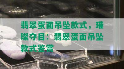 翡翠蛋面吊坠款式，璀璨夺目：翡翠蛋面吊坠款式鉴赏