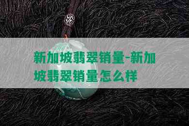 新加坡翡翠销量-新加坡翡翠销量怎么样