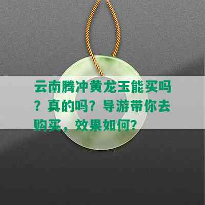 云南腾冲黄龙玉能买吗？真的吗？导游带你去购买，效果如何？