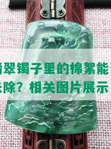 翡翠镯子里的棉絮能否去除？相关图片展示