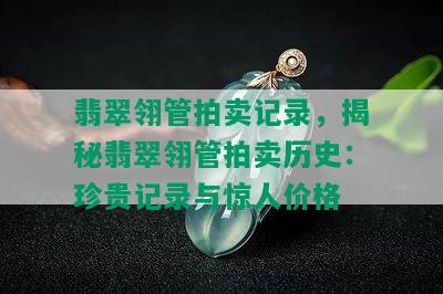 翡翠翎管拍卖记录，揭秘翡翠翎管拍卖历史：珍贵记录与惊人价格