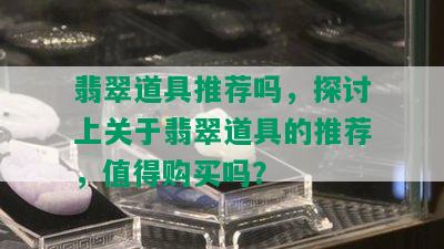 翡翠道具推荐吗，探讨上关于翡翠道具的推荐，值得购买吗？