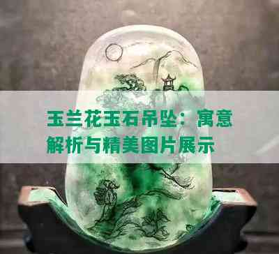 玉兰花玉石吊坠：寓意解析与精美图片展示