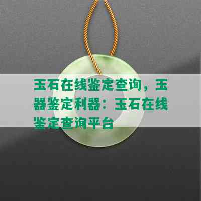 玉石在线鉴定查询，玉器鉴定利器：玉石在线鉴定查询平台