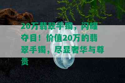 20万翡翠手镯，闪耀夺目！价值20万的翡翠手镯，尽显奢华与尊贵