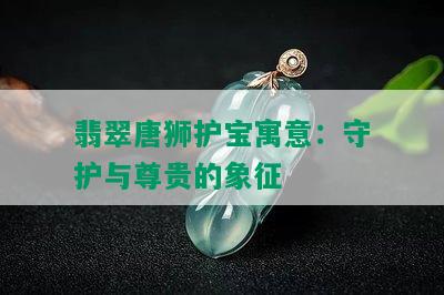 翡翠唐狮护宝寓意：守护与尊贵的象征