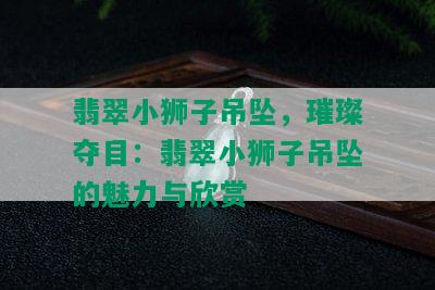 翡翠小狮子吊坠，璀璨夺目：翡翠小狮子吊坠的魅力与欣赏