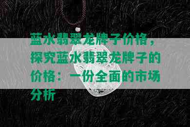 蓝水翡翠龙牌子价格，探究蓝水翡翠龙牌子的价格：一份全面的市场分析