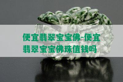 便宜翡翠宝宝佛-便宜翡翠宝宝佛珠值钱吗