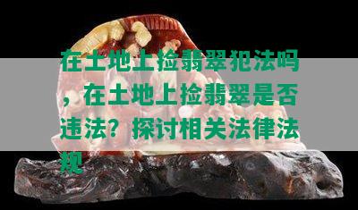 在土地上捡翡翠犯法吗，在土地上捡翡翠是否违法？探讨相关法律法规