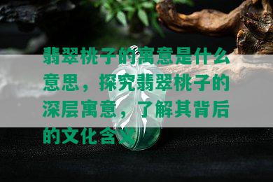 翡翠桃子的寓意是什么意思，探究翡翠桃子的深层寓意，了解其背后的文化含义