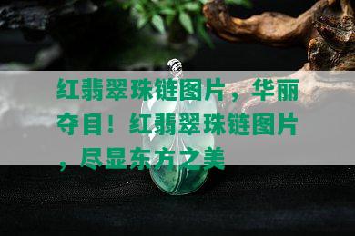 红翡翠珠链图片，华丽夺目！红翡翠珠链图片，尽显东方之美