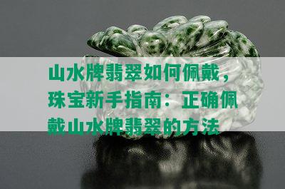 山水牌翡翠如何佩戴，珠宝新手指南：正确佩戴山水牌翡翠的方法