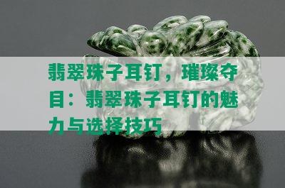 翡翠珠子耳钉，璀璨夺目：翡翠珠子耳钉的魅力与选择技巧