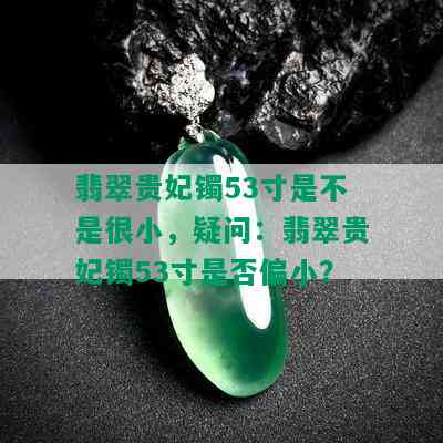 翡翠贵妃镯53寸是不是很小，疑问：翡翠贵妃镯53寸是否偏小？