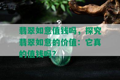 翡翠如意值钱吗，探究翡翠如意的价值：它真的值钱吗？