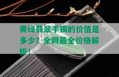 黄绿翡翠手镯的价值是多少？全网最全价格解析！