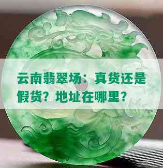 云南翡翠场：真货还是假货？地址在哪里？