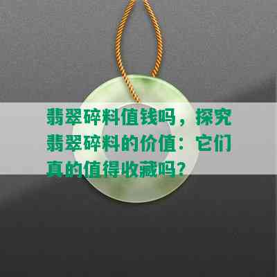 翡翠碎料值钱吗，探究翡翠碎料的价值：它们真的值得收藏吗？