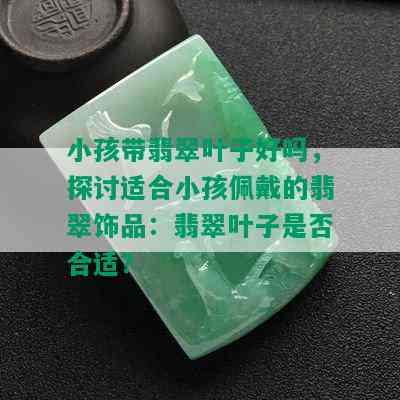 小孩带翡翠叶子好吗，探讨适合小孩佩戴的翡翠饰品：翡翠叶子是否合适？