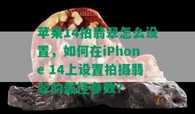 苹果14拍翡翠怎么设置，如何在iPhone 14上设置拍摄翡翠的更佳参数？