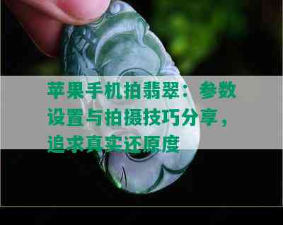 苹果手机拍翡翠：参数设置与拍摄技巧分享，追求真实还原度