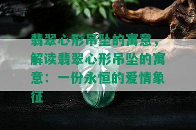 翡翠心形吊坠的寓意，解读翡翠心形吊坠的寓意：一份永恒的爱情象征