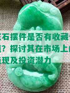 玉石摆件是否有收藏价值？探讨其在市场上的表现及投资潜力