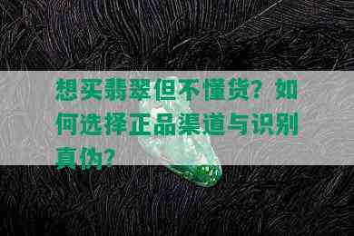 想买翡翠但不懂货？如何选择正品渠道与识别真伪？