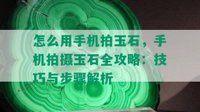 怎么用手机拍玉石，手机拍摄玉石全攻略：技巧与步骤解析