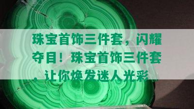 珠宝首饰三件套，闪耀夺目！珠宝首饰三件套，让你焕发迷人光彩