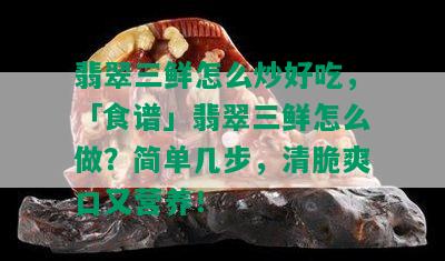 翡翠三鲜怎么炒好吃，「食谱」翡翠三鲜怎么做？简单几步，清脆爽口又营养！