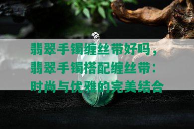 翡翠手镯缠丝带好吗，翡翠手镯搭配缠丝带：时尚与优雅的完美结合