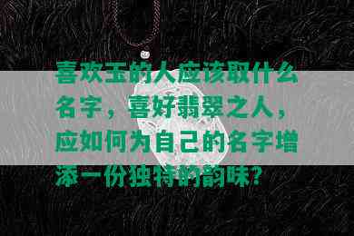 喜欢玉的人应该取什么名字，喜好翡翠之人，应如何为自己的名字增添一份独特的韵味？