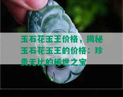 玉石花玉王价格，揭秘玉石花玉王的价格：珍贵无比的稀世之宝