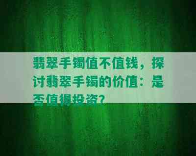 翡翠手镯值不值钱，探讨翡翠手镯的价值：是否值得投资？