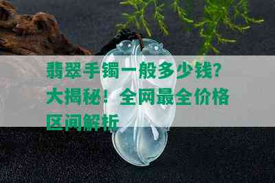 翡翠手镯一般多少钱？大揭秘！全网最全价格区间解析