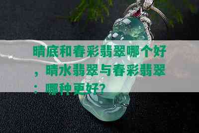 晴底和春彩翡翠哪个好，晴水翡翠与春彩翡翠：哪种更好？