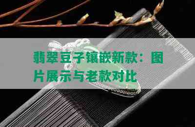 翡翠豆子镶嵌新款：图片展示与老款对比