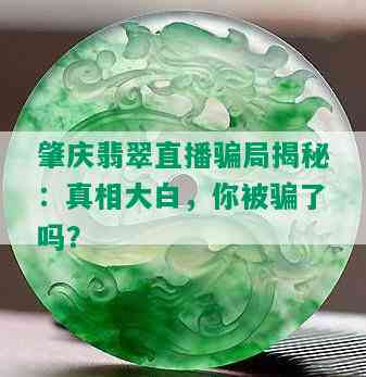 肇庆翡翠直播骗局揭秘：真相大白，你被骗了吗？