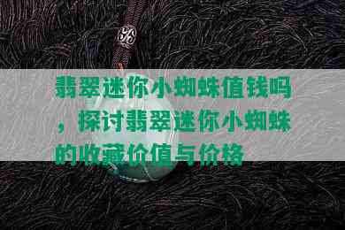 翡翠迷你小蜘蛛值钱吗，探讨翡翠迷你小蜘蛛的收藏价值与价格