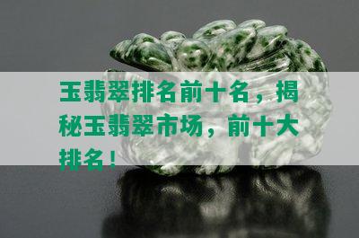 玉翡翠排名前十名，揭秘玉翡翠市场，前十大排名！