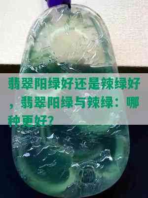 翡翠阳绿好还是辣绿好，翡翠阳绿与辣绿：哪种更好？