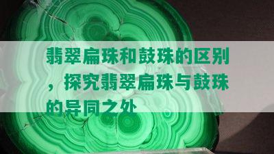 翡翠扁珠和鼓珠的区别，探究翡翠扁珠与鼓珠的异同之处