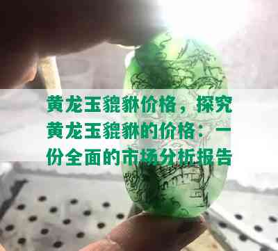 黄龙玉貔貅价格，探究黄龙玉貔貅的价格：一份全面的市场分析报告