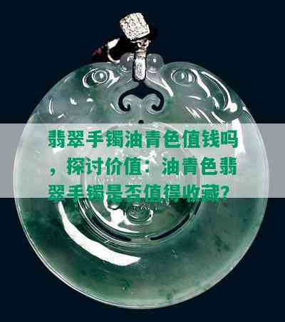 翡翠手镯油青色值钱吗，探讨价值：油青色翡翠手镯是否值得收藏？