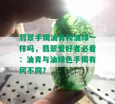 翡翠手镯油青和油绿一样吗，翡翠爱好者必看：油青与油绿色手镯有何不同？