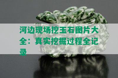 河边现场挖玉石图片大全：真实挖掘过程全记录