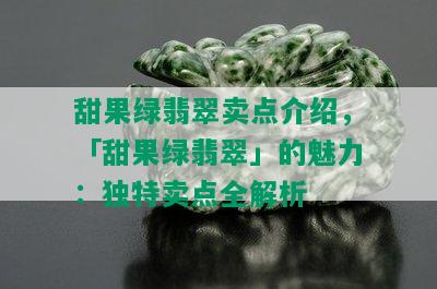 甜果绿翡翠卖点介绍，「甜果绿翡翠」的魅力：独特卖点全解析