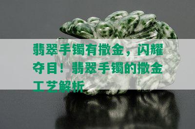 翡翠手镯有撒金，闪耀夺目！翡翠手镯的撒金工艺解析